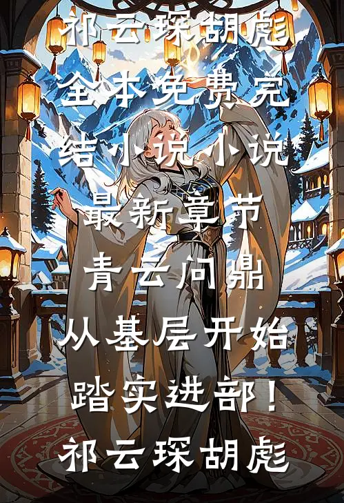 青云问鼎：从基层开始踏实进部！祁云琛胡彪全本免费完结小说_小说最新章节青云问鼎：从基层开始踏实进部！祁云琛胡彪