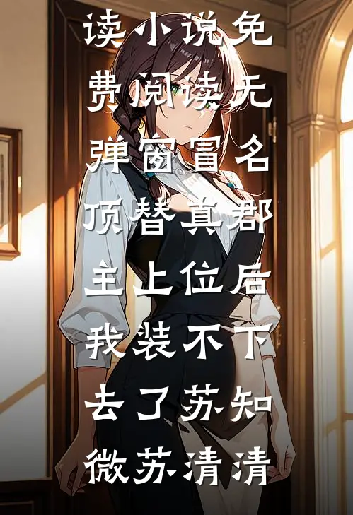 冒名顶替真郡主上位后，我装不下去了(苏知微苏清清)免费阅读_小说免费阅读无弹窗冒名顶替真郡主上位后，我装不下去了(苏知微苏清清)