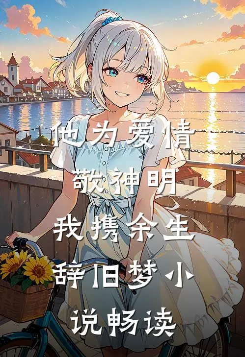 他为爱情敬神明，我携余生辞旧梦小说畅读