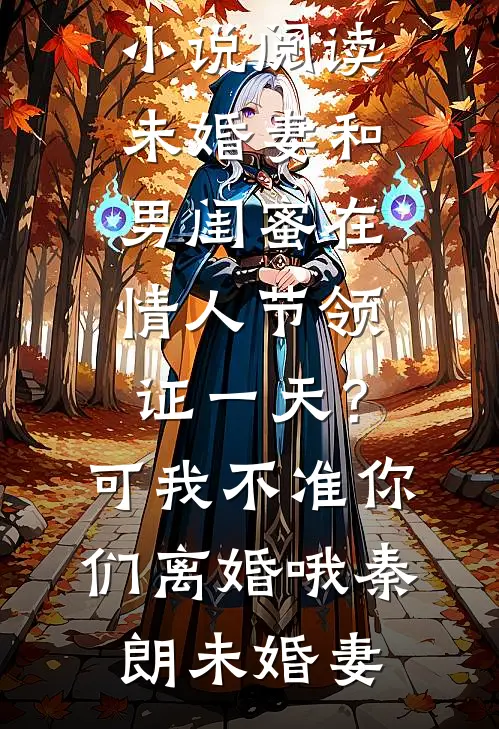 未婚妻和男闺蜜在情人节领证一天？可我不准你们离婚哦秦朗未婚妻全本免费完结小说_完结版小说阅读未婚妻和男闺蜜在情人节领证一天？可我不准你们离婚哦(秦朗未婚妻)
