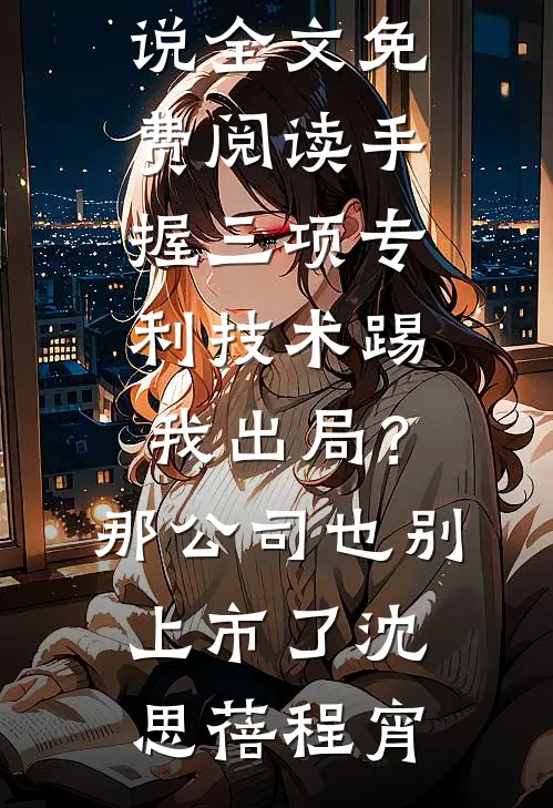 手握三项专利技术踢我出局？那公司也别上市了沈思蓓程宵完结的热门小说_完整版小说全文免费阅读手握三项专利技术踢我出局？那公司也别上市了(沈思蓓程宵)
