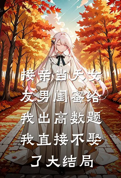 接亲当天女友男闺蜜给我出高数题，我直接不娶了大结局