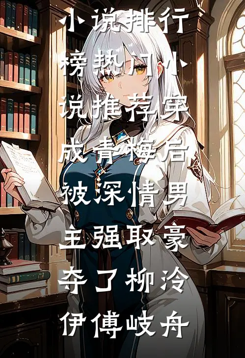 穿成青梅后被深情男主强取豪夺了(柳泠伊傅岐舟)最热门小说排行榜_热门小说推荐穿成青梅后被深情男主强取豪夺了(柳泠伊傅岐舟)