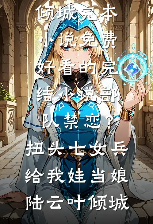 部队禁恋？扭头七女兵给我娃当娘(陆云叶倾城)完本小说免费_好看的完结小说部队禁恋？扭头七女兵给我娃当娘(陆云叶倾城)
