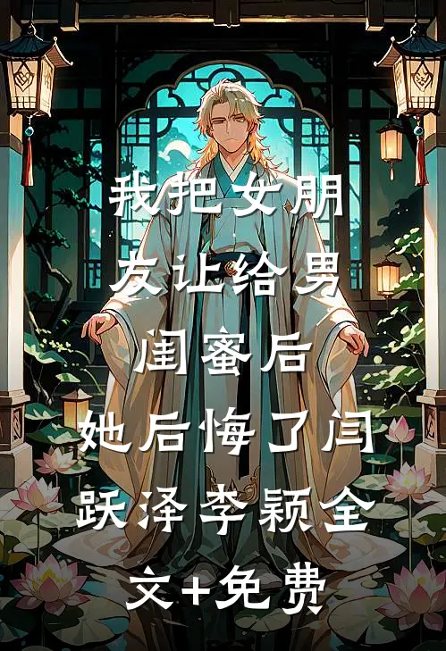 我把女朋友让给男闺蜜后，她后悔了闫跃泽李颖全文+免费