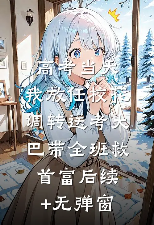 高考当天，我放任校花调转送考大巴带全班救首富后续+无弹窗