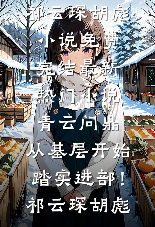 青云问鼎：从基层开始踏实进部！(祁云琛胡彪)小说免费完结_最新热门小说青云问鼎：从基层开始踏实进部！(祁云琛胡彪)