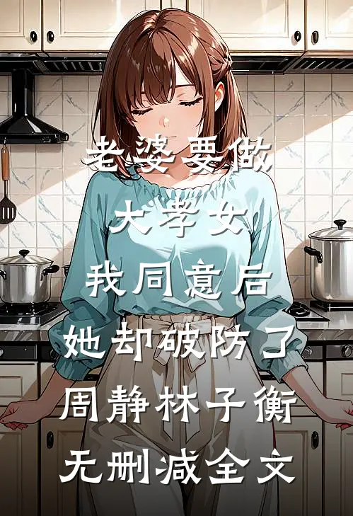 老婆要做大孝女，我同意后，她却破防了周静林子衡无删减全文