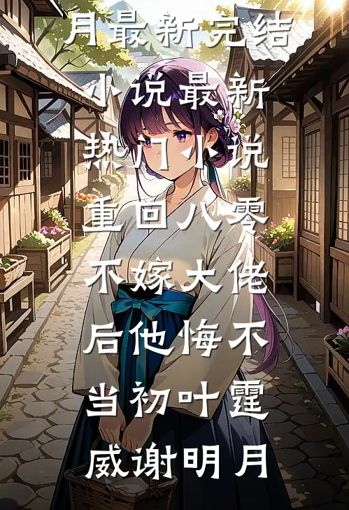 重回八零，不嫁大佬后他悔不当初叶霆威谢明月最新完结小说_最新热门小说重回八零，不嫁大佬后他悔不当初叶霆威谢明月