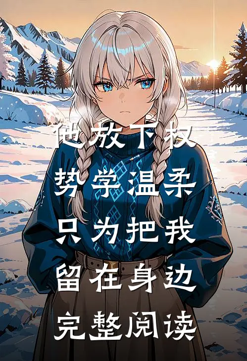 他放下权势学温柔，只为把我留在身边完整阅读