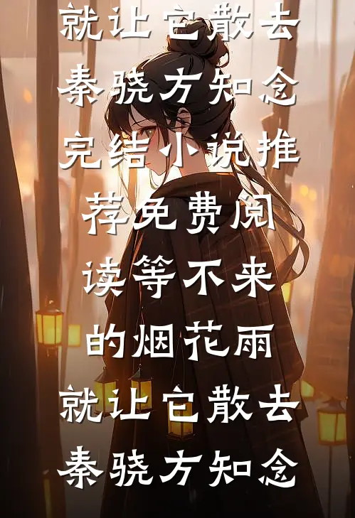 等不来的烟花雨，就让它散去秦骁方知念完结小说推荐_免费阅读等不来的烟花雨，就让它散去秦骁方知念