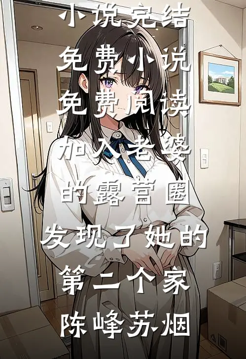加入老婆的露营圈，发现了她的第二个家陈峰苏烟小说完结免费_小说免费阅读加入老婆的露营圈，发现了她的第二个家(陈峰苏烟)