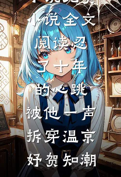 忍了十年的心跳，被他一声拆穿(温京妤贺知潮)热门免费小说_免费小说全文阅读忍了十年的心跳，被他一声拆穿温京妤贺知潮