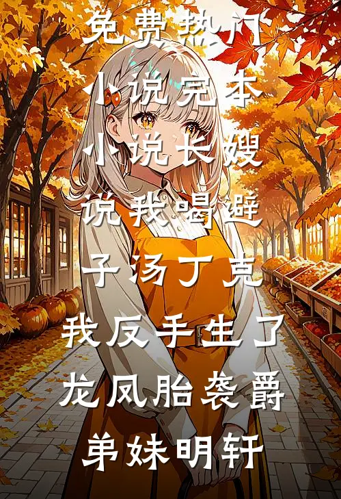长嫂说我喝避子汤丁克，我反手生了龙凤胎袭爵(弟妹明轩)免费热门小说_完本小说长嫂说我喝避子汤丁克，我反手生了龙凤胎袭爵(弟妹明轩)