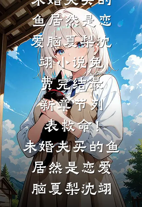 救命！未婚夫买的鱼居然是恋爱脑夏梨沈翊小说免费完结_最新章节列表救命！未婚夫买的鱼居然是恋爱脑夏梨沈翊