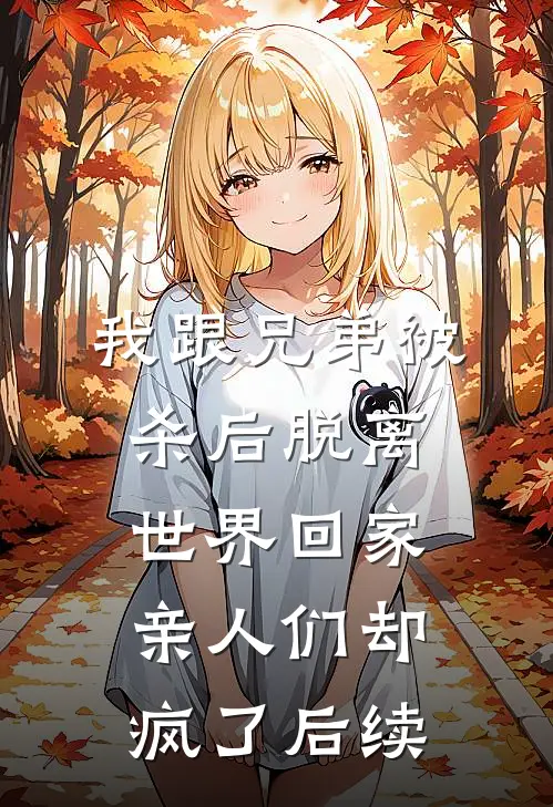 我跟兄弟被杀后脱离世界回家，亲人们却疯了后续