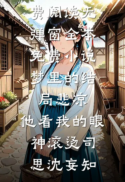 梦里的结局悲凉，他看我的眼神滚烫司思沈妄知小说免费阅读无弹窗_全本免费小说梦里的结局悲凉，他看我的眼神滚烫(司思沈妄知)
