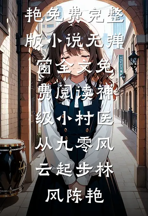 神级小村医：从九零风云起步(林风陈艳)免费完整版小说_无弹窗全文免费阅读神级小村医：从九零风云起步(林风陈艳)