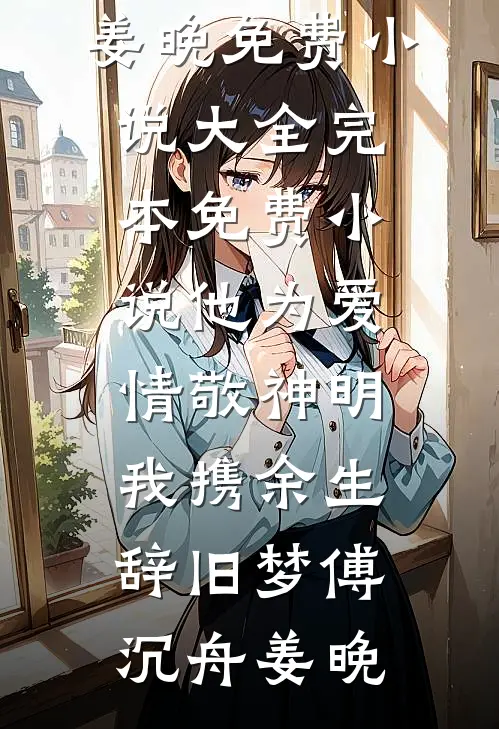他为爱情敬神明，我携余生辞旧梦(傅沉舟姜晚)免费小说大全_完本免费小说他为爱情敬神明，我携余生辞旧梦傅沉舟姜晚