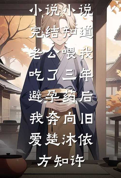 知道老公喂我吃了三年避孕药后，我奔向旧爱(楚沐依方知许)网络热门小说_小说完结知道老公喂我吃了三年避孕药后，我奔向旧爱楚沐依方知许