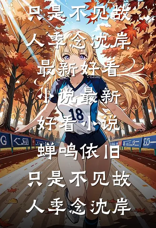 蝉鸣依旧，只是不见故人季念沈岸最新好看小说_最新好看小说蝉鸣依旧，只是不见故人(季念沈岸)