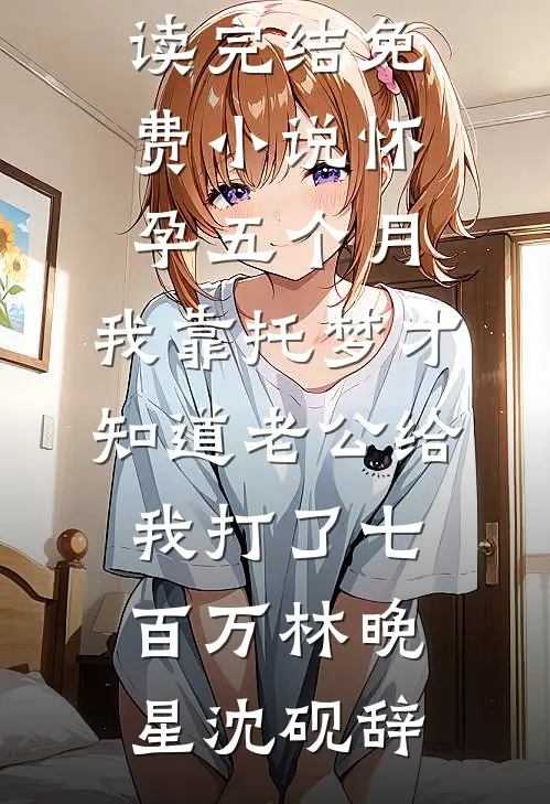 怀孕五个月，我靠托梦才知道老公给我打了七百万(林晚星沈砚辞)免费小说免费阅读_完结免费小说怀孕五个月，我靠托梦才知道老公给我打了七百万(林晚星沈砚辞)