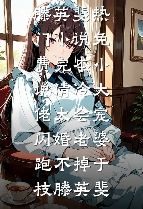 清冷大佬太会宠，闪婚老婆跑不掉于枝滕英斐热门小说_免费完本小说清冷大佬太会宠，闪婚老婆跑不掉(于枝滕英斐)