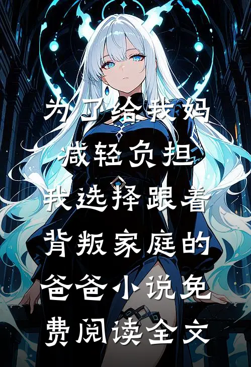 为了给我妈减轻负担，我选择跟着背叛家庭的爸爸小说免费阅读全文