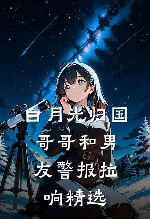 白月光归国，哥哥和男友警报拉响精选