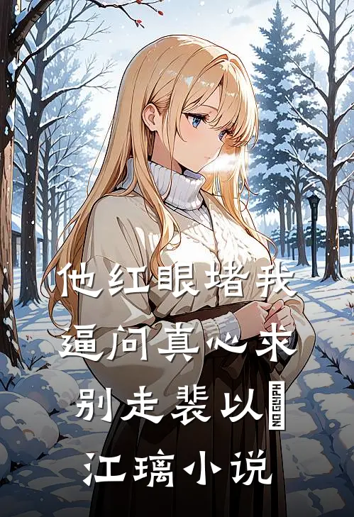 他红眼堵我，逼问真心求别走裴以㫥江璃小说