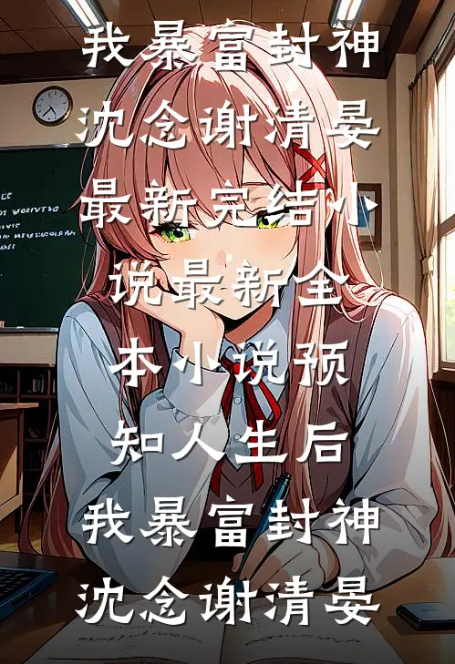 预知人生后，我暴富封神(沈念谢清晏)最新完结小说_最新全本小说预知人生后，我暴富封神沈念谢清晏