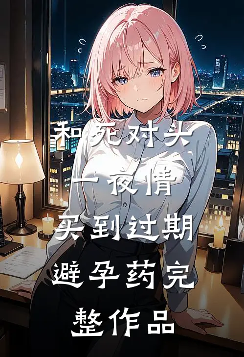 和死对头一夜情，买到过期避孕药完整作品