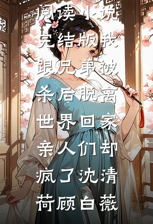 我跟兄弟被杀后脱离世界回家，亲人们却疯了沈清荷顾白薇热门小说免费阅读_小说完结版我跟兄弟被杀后脱离世界回家，亲人们却疯了沈清荷顾白薇