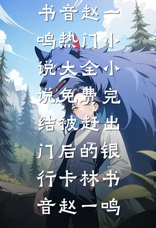 被赶出门后的银行卡(林书音赵一鸣)热门小说大全_小说免费完结被赶出门后的银行卡(林书音赵一鸣)