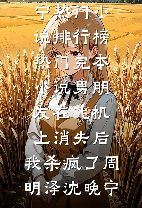 男朋友在飞机上消失后，我杀疯了(周明泽沈晚宁)热门小说排行榜_热门完本小说男朋友在飞机上消失后，我杀疯了(周明泽沈晚宁)
