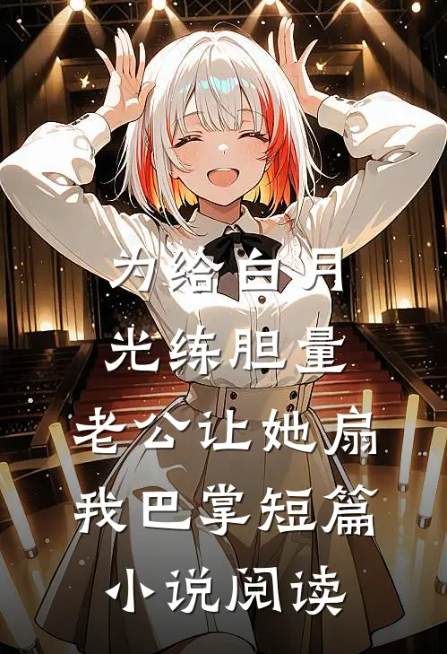 为给白月光练胆量，老公让她扇我巴掌短篇小说阅读