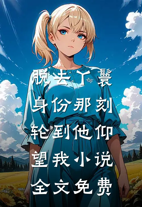 脱去丫鬟身份那刻，轮到他仰望我小说全文免费