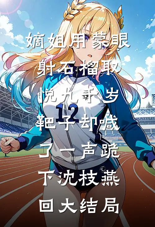 嫡姐用蒙眼射石榴取悦九千岁，靶子却喊了一声跪下沈枝燕回大结局