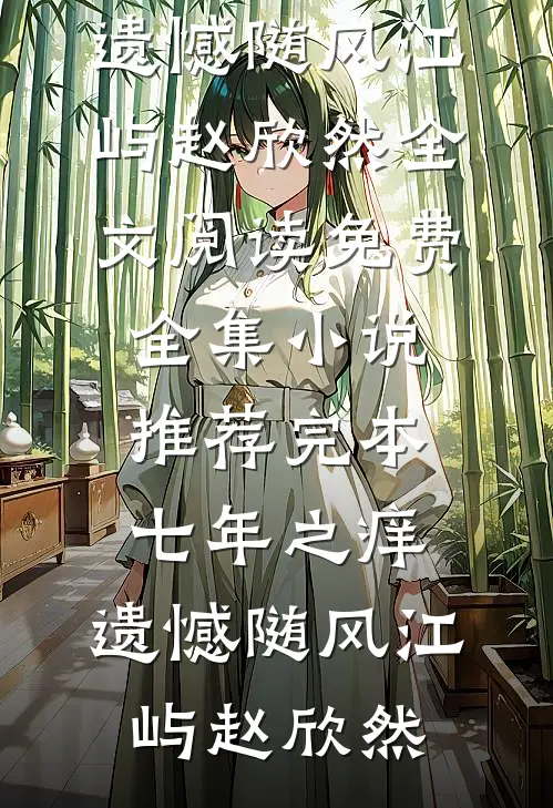 七年之痒，遗憾随风(江屿赵欣然)全文阅读免费全集_小说推荐完本七年之痒，遗憾随风(江屿赵欣然)