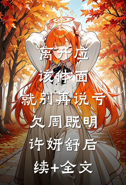 离开应该体面，就别再说亏欠周既明许妍舒后续+全文