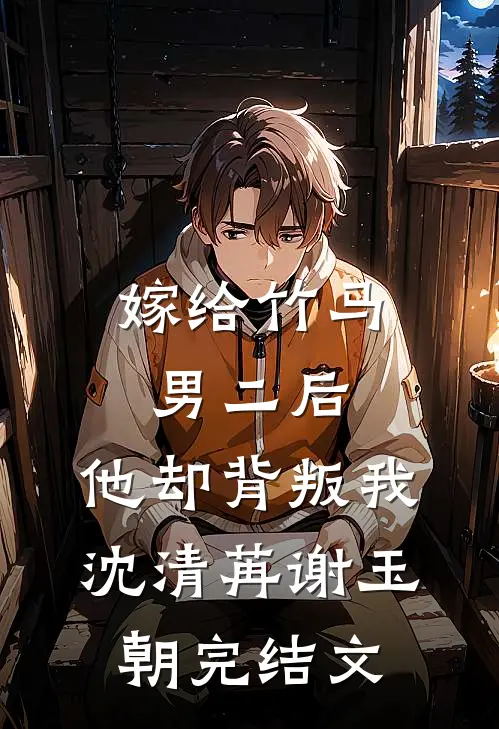 嫁给竹马男二后，他却背叛我沈清苒谢玉朝完结文