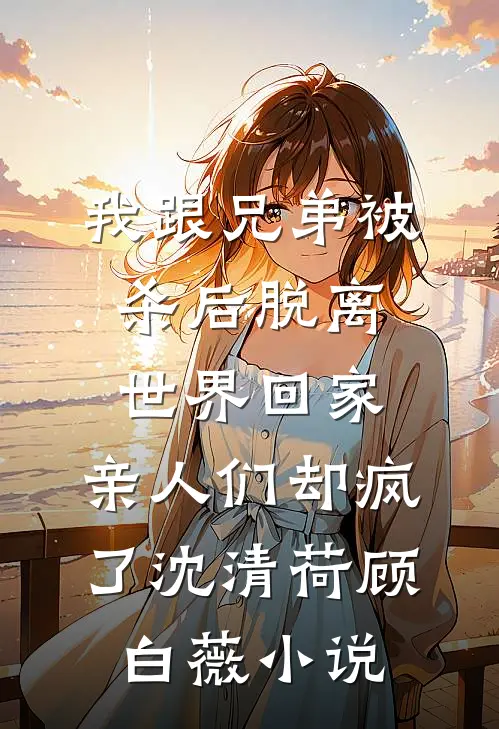 我跟兄弟被杀后脱离世界回家，亲人们却疯了沈清荷顾白薇小说