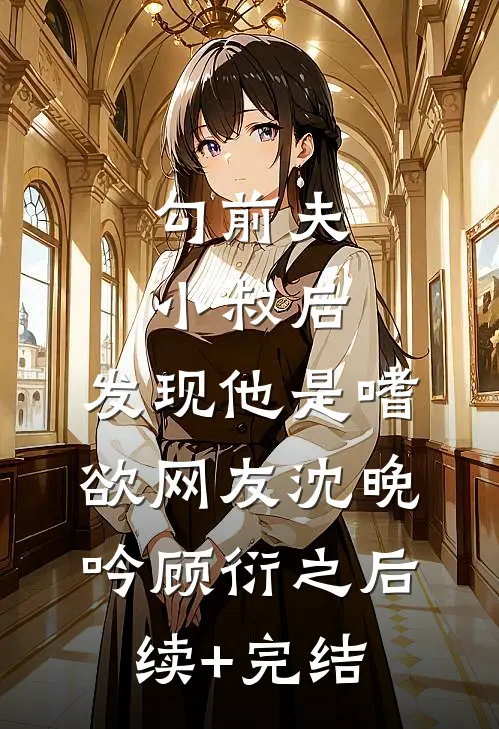勾前夫小叔后，发现他是嗜欲网友沈晚吟顾衍之后续+完结