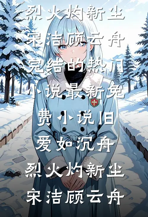 旧爱如沉舟，烈火灼新尘(宋洁顾云舟)完结的热门小说_最新免费小说旧爱如沉舟，烈火灼新尘(宋洁顾云舟)