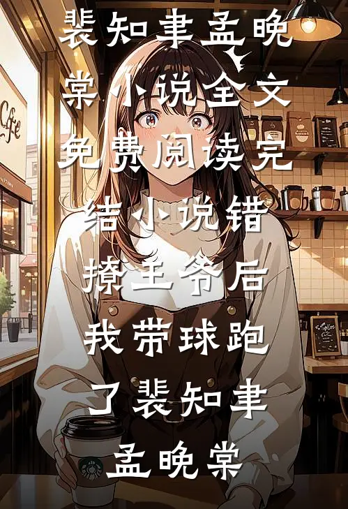 错撩王爷后，我带球跑了(裴知聿孟晚棠)小说全文免费阅读_完结小说错撩王爷后，我带球跑了裴知聿孟晚棠