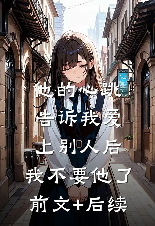 他的心跳告诉我爱上别人后，我不要他了前文+后续