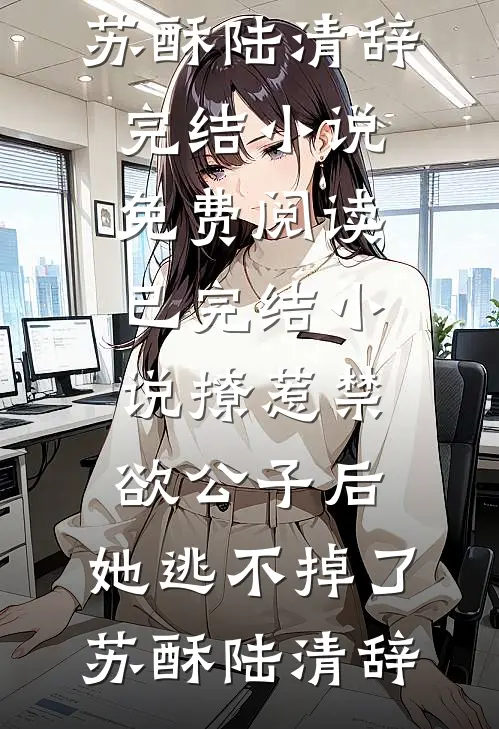 撩惹禁欲公子后，她逃不掉了(苏酥陆清辞)完结小说免费阅读_已完结小说撩惹禁欲公子后，她逃不掉了苏酥陆清辞