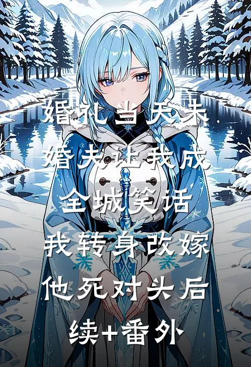 婚礼当天未婚夫让我成全城笑话，我转身改嫁他死对头后续+番外