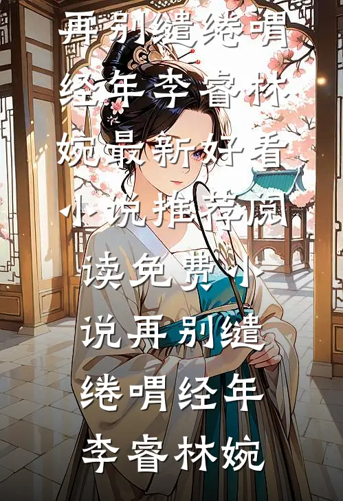 再别缱绻喟经年(李睿林婉)最新好看小说推荐_阅读免费小说再别缱绻喟经年李睿林婉