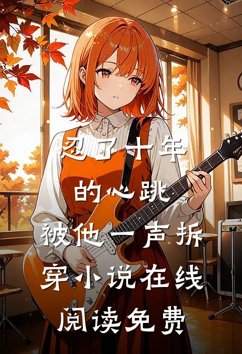 忍了十年的心跳，被他一声拆穿小说在线阅读免费